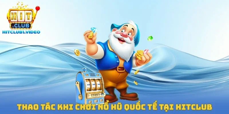 Thao tác khi chơi nổ hũ quốc tế tại Hitclub