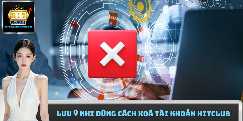 Lưu ý khi dùng cách xoá tài khoản Hitclub